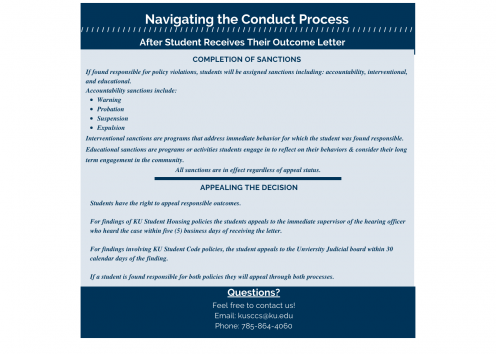 Once the student receives their outcome letter from their student conduct meeting, if found responsible for violations, the student is responsible for completing sanctions. These sanctions include those that are of accountability, interventional, and educational in nature. Students also have the right to appeal outcomes listed in the student conduct meeting outcome letter. 